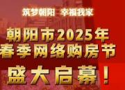 好消息！为期一个月的朝阳市2025年春季网络购房节盛大启幕！